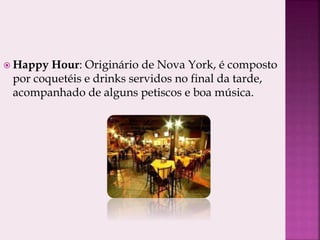  Happy Hour: Originário de Nova York, é composto
por coquetéis e drinks servidos no final da tarde,
acompanhado de alguns petiscos e boa música.
 