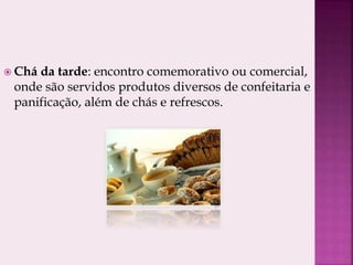  Chá da tarde: encontro comemorativo ou comercial,
onde são servidos produtos diversos de confeitaria e
panificação, além de chás e refrescos.
 