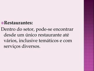 Restaurantes:
Dentro do setor, pode-se encontrar
desde um único restaurante até
vários, inclusive temáticos e com
serviços diversos.
 