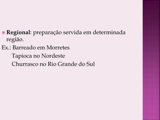  Regional: preparação servida em determinada
região.
Ex.: Barreado em Morretes
Tapioca no Nordeste
Churrasco no Rio Grande do Sul
 