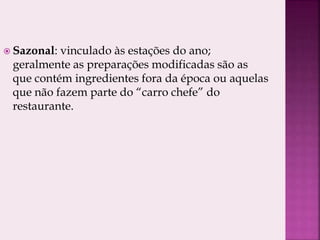  Sazonal: vinculado às estações do ano;
geralmente as preparações modificadas são as
que contém ingredientes fora da época ou aquelas
que não fazem parte do “carro chefe” do
restaurante.
 