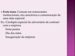  Festa tema: Comum em restaurantes
institucionais, ela caracteriza a comemoração de
uma data especial.
Ex.: Cardápio especial de aniversário de contrato
com a empresa
Festa junina
Dia das mães
Inauguração da empresa
 
