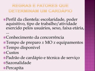 Perfil da clientela: escolaridade, poder
aquisitivo, tipo de trabalho/atividade
exercido pelos usuários, sexo, faixa etária,
...
Conhecimento da concorrência
Tempo de preparo x MO x equipamentos
Tempo disponível
Custos
Padrão de cardápio e técnica de serviço
Sazonalidade
Percapita
 