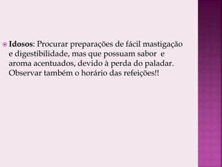  Idosos: Procurar preparações de fácil mastigação
e digestibilidade, mas que possuam sabor e
aroma acentuados, devido à perda do paladar.
Observar também o horário das refeições!!
 