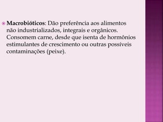  Macrobióticos: Dão preferência aos alimentos
não industrializados, integrais e orgânicos.
Consomem carne, desde que isenta de hormônios
estimulantes de crescimento ou outras possíveis
contaminações (peixe).
 