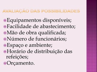 Equipamentos disponíveis;
Facilidade de abastecimento;
Mão de obra qualificada;
Número de funcionários;
Espaço e ambiente;
Horário de distribuição das
refeições;
Orçamento.
 