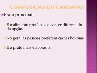 Prato principal:
É o alimento protéico e deve ser difereciado
da opção.
No geral as pessoas preferem carnes bovinas.
É o prato mais elaborado.
 