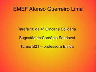 EMEF Afonso Guerreiro Lima


 Tarefa 10 da 4ª Gincana Solidária

  Sugestão de Cardápio Saudável

  Turma B21 – professora Enilda
 