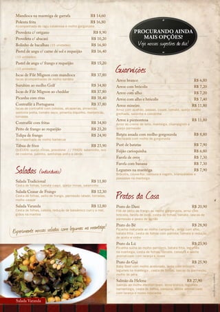 Mandioca na manteiga de garrafa                  R$ 14,60
 Polenta frita                                    R$ 16,80
 Acompanhada de ragu calabresa e molho gorgonzola
 Provoleta c/ orégano                               R$ 8,90                 Procurando ainda
 Provoleta c/ abacaxi                              R$ 10,20                    mais oPções?
 Bolinho de bacalhau (15 unidades)                 R$ 16,80                    Veja nossas sugestões do dia!
 Pastel de angu c/ carne de sol e requeijão        R$ 16,40
 (10 unidades)
 Pastel de angu c/ frango e requeijão              R$ 15,20
 (10 unidades)
 Iscas de Filé Mignon com mandioca                 R$ 37,80
                                                                Guarnições
 Iscas acompanhadas de molho sardela                            Arroz branco                                        R$ 6,80
 Surubim ao molho Golf                             R$ 34,80     Arroz com brócolis                                  R$ 7,20
 Iscas de Filé Mignon ao cheddar                   R$ 37,80     Arroz com alho                                      R$ 7,20
 Picanha com ritas                                 R$ 38,40     Arroz com alho e brócolis                           R$ 7,40
 Contrafilé à Portuguesa                           R$ 37,80     Arroz mineiro                                      R$ 11,80
 Iscas de contrafilé com cebolas, alcaparras, pimentão,         Arroz com açafrão, passas, couve, tomate, queijo coalho
 azeitona preta, tomate seco, pimenta biquinho, manjericão,     grelhado, salsinha e cebolinha
 torradas
                                                                Arroz à piemontesa                                 R$ 11,80
 Contrafilé com fritas                             R$ 34,80     Arroz ao creme de leite, manteiga, champignon e
 Peito de frango ao requeijão                      R$ 23,20     queijo parmesão

 Tulipa de frango                                  R$ 24,90     Batata assada com molho gorgonzola                  R$ 8,80
 Acompanhada de molho barbecue                                  Recheada com molho de gorgonzola

 Tábua de frios                                    R$ 23,90     Purê de batatas                                     R$ 7,90
 QUEIJOS: queijo minas, provolone // FRIOS: salaminho, ovo      Feijão carioquinha                                  R$ 6,80
 de codorna, palmito, azeitonas preta e verde.
                                                                Farofa de ovos                                      R$ 7,30
                                                                Farofa com banana                                   R$ 7,30

 Saladas (individuais)                                          Legumes na manteiga
                                                                Brócolis, couve-flor, cenoura e vagem, branqueadas e
                                                                passadas na manteiga
                                                                                                                    R$ 7,90

 Salada Tradicional                                R$ 11,80
 Cesta de folhas, tomate caqui, queijo minas, salaminho
 Salada Ceasar de Frango                           R$ 12,30
 Cesta de folhas, peito de frango, parmesão ralado, torradas,
 molho ceasar
                                                                Pratos da Casa
 Salada Varanda                                    R$ 12,80     Prato do Dani                                      R$ 20,90
 Cesta de folhas, cebola, redução de balsâmico curry e mel,     Filé de peito de frango ao molho gorgonzola, arroz com
 grãos na mantea                                                brócolis, farofa de ovos, cesta de folhas, tomate, lascas de
                                                                parmesão e pesto de agrião

                                       na manteiga!             Prato do Bê                                        R$ 28,90
Experimente nossas saladas com legumes                          Picanha maturada ao molho campanha , arroz com alho,
                                                                batata frita , cesta de folhas com palmito, tomate e redução
                                                                de aceto e vinho
                                                                Prato da Lú                                        R$ 23,90
                                                                Picanha suína ao molho parrillero, batata frita, legumes
                                                                na manteiga, cesta de folhas, tomate, cenoura e azeite
                                                                aromatizado com laranja e nozes
                                                                Prato do Gui                                       R$ 25,90
                                                                Baby Beef com molho acebolado, arroz com brócolis,
                                                                legumes na manteiga , cesta de folhas, lascas de parmesão,
                                                                molho de pêra
                                                                                                                               imagens ilustrativas




                                                                Salmão da Helena                               R$ 27,90
                                                                Salmão ao molho mediterrâneo, arroz branco, legumes
                                                                namanteiga, cesta de folhas, cenoura, azeite aromatizado
                                                                com laranja e nozes repicadas

 Salada Varanda
 