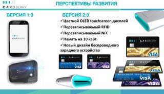 ВЕРСИЯ 1:0
Цветной OLED touchscreen дисплей
Перезаписываемый RFID
Перезаписываемый NFC
Память на 10 карт
Новый дизайн беспроводного
зарядного устройства
ПЕРСПЕКТИВЫ РАЗВИТИЯ
ВЕРСИЯ 2:0
 