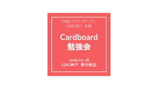 Cardboard
勉強会
2016/05/28
GDG神戸　野田悟志
Unityクリエイターズ /　
GDG神戸 共催
 