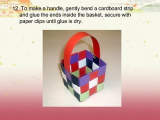 12. To make a handle, gently bend a cardboard strip and glue the ends inside the basket, secure with paper clips until glue is dry.