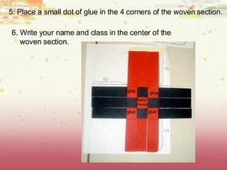 5. Place a small dot of glue in the 4 corners of the woven section. 6. Write your name and class in the center of the woven section. glue glue glue glue Name Period