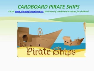 CARDBOARD PIRATE SHIPS
FROM www.learningfromplay.co.uk, the home of cardboard activities for children!
 