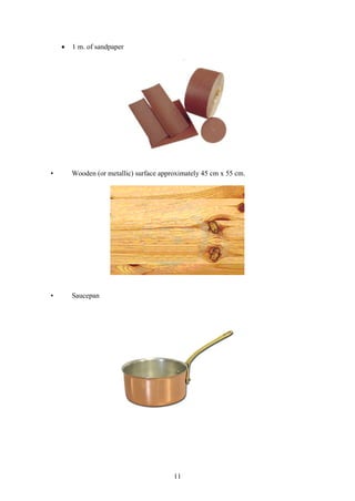 11
 1 m. of sandpaper
• Wooden (or metallic) surface approximately 45 cm x 55 cm.
• Saucepan
 