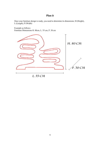 9
Plan it
Once your furniture design is ready, you need to determine its dimensions: H (Height),
L (Length), P (Width)
Example as follows:
Furniture Dimensions H. 80cm, L. 55 cm, P. 30 cm
 
