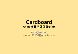Cardboard
Android 를 위한 저렴한 VR
Youngbin Han
<sukso96100@gmail.com>
 