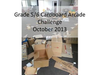 Grade 5/6 Cardboard Arcade
Challenge
October 2013

 