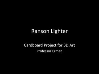 Ranson Lighter

Cardboard Project for 3D Art
      Professor Erman
 