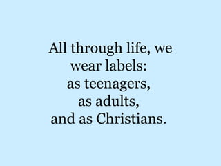 All through life, we wear labels:  as teenagers,  as adults,  and as Christians.  