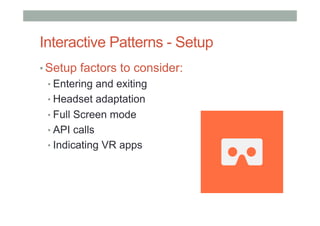 Interactive Patterns - Setup
• Setup factors to consider:
• Entering and exiting
• Headset adaptation
• Full Screen mode
• API calls
• Indicating VR apps
 