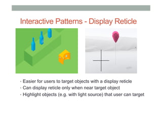 Interactive Patterns - Display Reticle
•  Easier for users to target objects with a display reticle
•  Can display reticle only when near target object
•  Highlight objects (e.g. with light source) that user can target
 