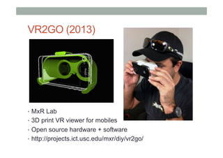 VR2GO (2013)
•  MxR Lab
•  3D print VR viewer for mobiles
•  Open source hardware + software
•  http://projects.ict.usc.edu/mxr/diy/vr2go/
 