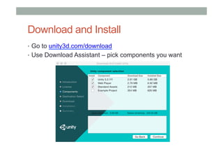 Download and Install
•  Go to unity3d.com/download
•  Use Download Assistant – pick components you want
 
