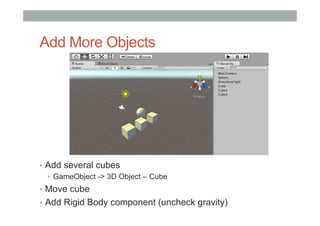 Add More Objects
•  Add several cubes
•  GameObject -> 3D Object – Cube
•  Move cube
•  Add Rigid Body component (uncheck gravity)
 