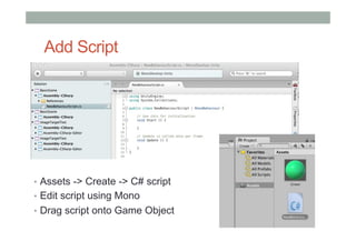 Add Script
•  Assets -> Create -> C# script
•  Edit script using Mono
•  Drag script onto Game Object
 