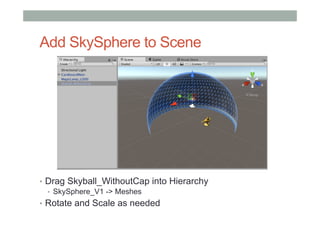 Add SkySphere to Scene
•  Drag Skyball_WithoutCap into Hierarchy
•  SkySphere_V1 -> Meshes
•  Rotate and Scale as needed
 