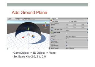 Add Ground Plane
•  GameObject -> 3D Object -> Plane
•  Set Scale X to 2.0, Z to 2.0
 
