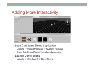 Adding More Interactivity
•  Load Cardboard Demo application
•  Assets -> Import Package -> Custom Package
•  Load CardboardDemoForUnity.unitypackage
•  Launch Demo Scene
•  Assets -> Cardboard -> DemoScene
 
