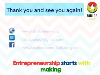 Thank you and see you again!
www.fablabsaigon.org
fablabsaigon@gmail.com
www.facebook.com/fablabsaigon
Entrepreneurship starts with
making
 