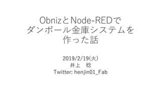 ObnizとNode-REDで
ダンボール金庫システムを
作った話
2019/2/19(火)
井上 稔
Twitter: henjin01_Fab
 