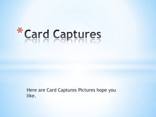 Here are Card Captures Pictures hope you
like.
*
 