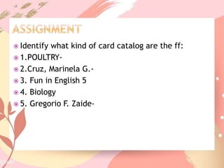  Identify what kind of card catalog are the ff:
1.POULTRY-
2.Cruz, Marinela G.-
3. Fun in English 5
4. Biology
5. Gregorio F. Zaide-