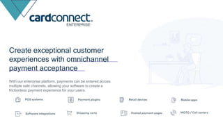 With our enterprise platform, payments can be entered across
multiple sale channels, allowing your software to create a
frictionless payment experience for your users.
Create exceptional customer
experiences with omnichannel
payment acceptance
ENTERPRISE
 