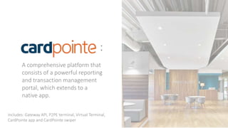 :
A comprehensive platform that
consists of a powerful reporting
and transaction management
portal, which extends to a
native app.
Includes: Gateway API, P2PE terminal, Virtual Terminal,
CardPointe app and CardPointe swiper
 