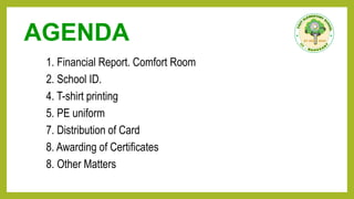 AGENDA
1. Financial Report. Comfort Room
2. School ID.
4. T-shirt printing
5. PE uniform
7. Distribution of Card
8. Awarding of Certificates
8. Other Matters
 