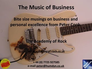 The Music of Business
Bite size musings on business and
personal excellence from Peter Cook
The Academy of Rock
www.academy-of-rock.co.uk
 