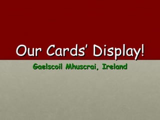 Our Cards’ Display!
  Gaelscoil Mhuscrai, Ireland
 