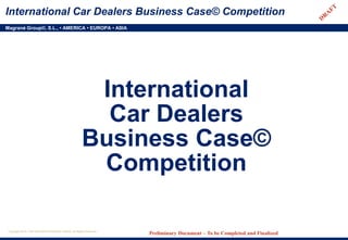 Magrané Group©, S.L., • AMERICA • EUROPA • ASIA
Copyright 2015. CAR DEALERS BUSINESS CASE©. All Rights Reserved.
Preliminary Document – To be Completed and Finalized
International Car Dealers Business Case© Competition
International
Car Dealers
Business Case©
Competition
 
