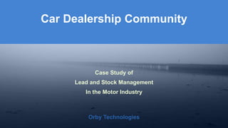 Car Dealership Community 
Orby Technologies 
Case Study of 
Lead and Stock Management 
In the Motor Industry 
Orby Technologies 
 