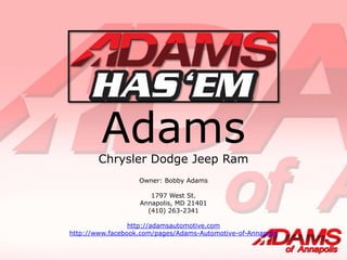 AdamsChrysler Dodge Jeep Ram
Owner: Bobby Adams
1797 West St.
Annapolis, MD 21401
(410) 263-2341
http://adamsautomotive.com
http://www.facebook.com/pages/Adams-Automotive-of-Annapolis
 