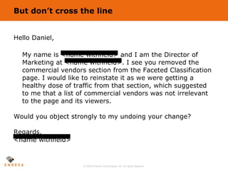 But don’t cross the line <ul><li>Hello Daniel, </li></ul><ul><li>My name is <name withheld> and I am the Director of Marke...