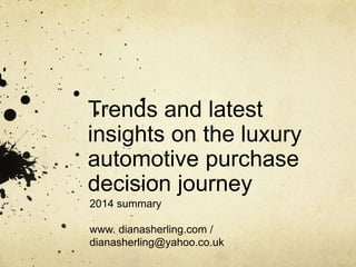 Trends and latest
insights on the luxury
automotive purchase
decision journey
2014 summary
www. dianasherling.com /
dianasherling@yahoo.co.uk
 