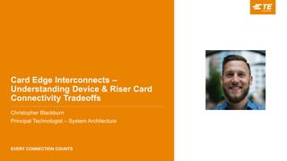 EVERY CONNECTION COUNTS
Card Edge Interconnects –
Understanding Device & Riser Card
Connectivity Tradeoffs
Christopher Blackburn
Principal Technologist – System Architecture
 