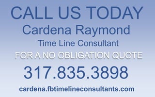 CALL US TODAY
 Cardena Raymond
    Time Line Consultant
FOR A NO OBLIGATION QUOTE

 317.835.3898
cardena.fbtimelineconsultants.com
 
