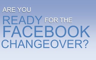 ARE YOU
READY     FOR THE

FACEBOOK
CHANGEOVER?
 